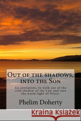 Out of the shadows, into the Son: An invitation, to walk out of the cold shadow of the Law and into the warm light of Grace. Phelim Doherty 9781519646385 Createspace Independent Publishing Platform