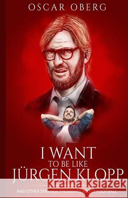 I Want to Be Like Jürgen Klopp: And Other Strange Thoughts About Football Oberg, Oscar 9781519650474