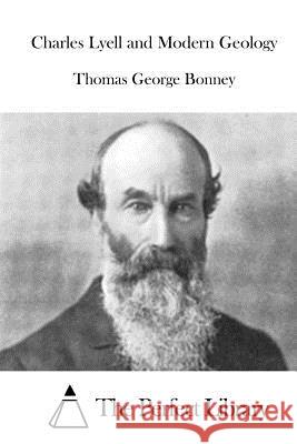 Charles Lyell and Modern Geology Thomas George Bonney The Perfect Library 9781519650689 Createspace Independent Publishing Platform