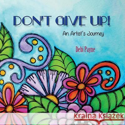 Don't Give Up!: An Artist's Journey Debi Payne 9781519651006 Createspace Independent Publishing Platform