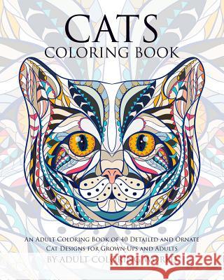 Cats Coloring Book: An Adult Coloring Book of 40 Detailed and Ornate Cat Designs for Grown-Ups and Adults Adult Coloring World 9781519651358 Createspace Independent Publishing Platform
