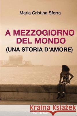 A mezzogiorno del mondo (una storia d'amore) Sferra, Maria Cristina 9781519653109 Createspace Independent Publishing Platform