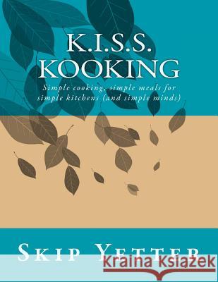 KISS Kooking: Simple cooking, simple meals for simple kitchens (and simple minds) Yetter, Skip 9781519654373 Createspace Independent Publishing Platform