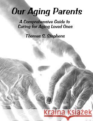 Our Aging Parents: A Comprehensive Guide to Caring for Aging Loved Ones Thomas S. Stephens 9781519660275