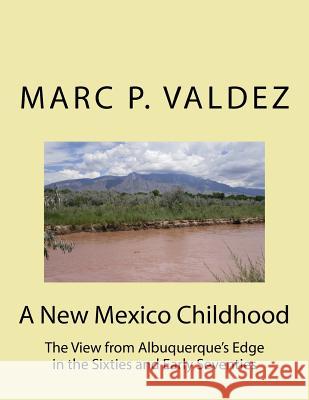 A New Mexico Childhood: The View from Albuquerque's Edge in the Sixties and Early Seventies Marc P. Valdez 9781519660473 Createspace Independent Publishing Platform