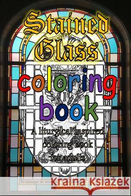 Stained Glass Coloring Book: A liturgical inspired adult coloring book. Todd, Richard E. 9781519661104 Createspace Independent Publishing Platform