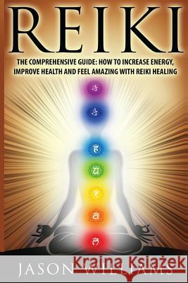 Reiki: The Comprehensive Guide - How to Increase Energy, Improve Health, and Feel Amazing with Reiki Healing Jason Williams 9781519661852 Createspace Independent Publishing Platform