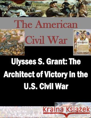 Ulysses S. Grant: The Architect of Victory in the U.S. Civil War U. S. Army War College                   Penny Hill Press 9781519668516 Createspace Independent Publishing Platform