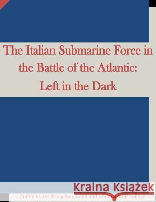 The Italian Submarine Force in the Battle of the Atlantic: Left in the Dark United States Army Command and General S Penny Hill Press 9781519669346 Createspace Independent Publishing Platform