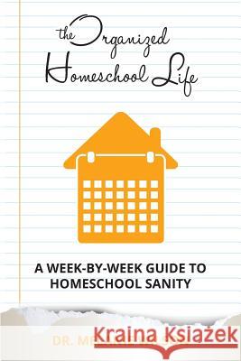The Organized Homeschool Life: A Week-By-Week Guide to Homeschool Sanity Dr Melanie Wilson Melinda Martin 9781519669889 Createspace Independent Publishing Platform