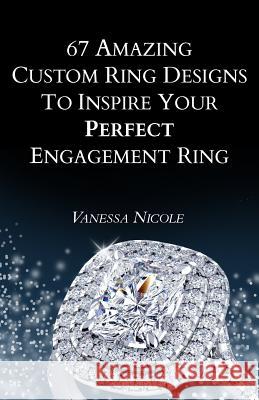 67 Amazing Custom Ring Designs to Inspire Your Perfect Engagement Ring Vanessa Nicole 9781519676634 Createspace Independent Publishing Platform