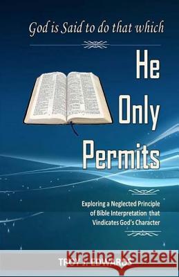 God is Said to do that which He Only Permits: Exploring a Neglected Principle of Bible Interpretation that Vindicates God's Character Edwards, Troy J. 9781519680792 Createspace Independent Publishing Platform