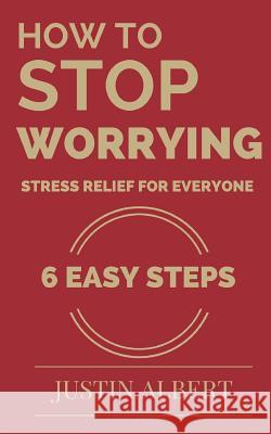 How To Stop Worrying - Stress Relief for Everyone: Stress Management for Life: Stress Management Techniques Albert, Justin 9781519681461