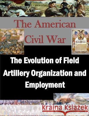 The Evolution of Field Artillery Organization and Employment U. S. Army War College                   Penny Hill Press 9781519686541 Createspace Independent Publishing Platform