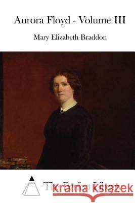 Aurora Floyd - Volume III Mary Elizabeth Braddon The Perfect Library 9781519686787 Createspace Independent Publishing Platform