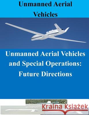 Unmanned Aerial Vehicles and Special Operations: Future Directions Naval Postgraduate School                Penny Hill Press 9781519686879 Createspace Independent Publishing Platform