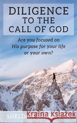 Diligence To The Call Of God: Are You Focused On His Purpose For Your Life, Or Your Own? Sheldon D Newton 9781519687814 Createspace Independent Publishing Platform