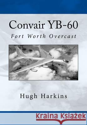 Convair YB-60: Fort Worth Overcast Harkins, Hugh 9781519690715 Createspace Independent Publishing Platform