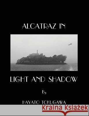 Alcatraz In Light And Shadow: Images and Moods of a San Francisco Icon Tokugawa, Hayato 9781519691521 Createspace Independent Publishing Platform