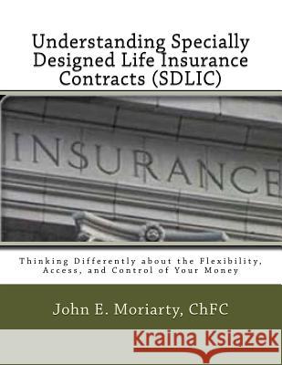 Understanding Specially Designed Life Insurance Contracts (SDLIC): Thinking Differently about the Flexibility, Access, and Control of Your Money Moriarty, John E. 9781519692344 Createspace Independent Publishing Platform