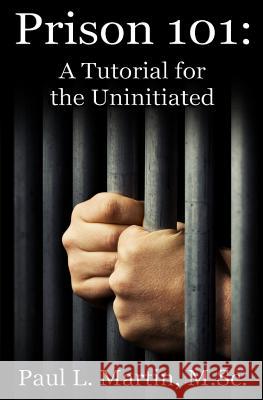 Prison 101: A Tutorial for the Uninitiated Paul L. Marti 9781519693754 Createspace Independent Publishing Platform