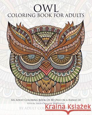 Owl Coloring Book For Adults: An Adult Coloring Book Of 40 Owls in a Range of Styles and Ornate Patterns World, Adult Coloring 9781519696670 Createspace Independent Publishing Platform