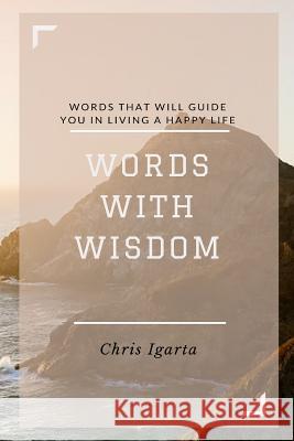Words with Wisdom: Words that will guide you in living a happy life Igarta, Chris 9781519696816 Createspace Independent Publishing Platform