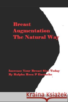 Breast Augmentation The Natural Way: Increase Your Breast Size Today Eustache, Ralpha Rosa P. 9781519698599 Createspace Independent Publishing Platform