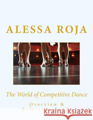 The World of Competitive Dance: Overview & Reference Guide Alessa Roja 9781519699473 Createspace Independent Publishing Platform
