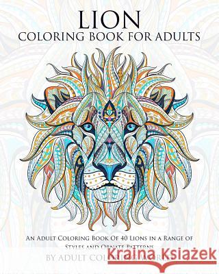 Lion Coloring Book For Adults: An Adult Coloring Book Of 40 Lions in a Range of Styles and Ornate Patterns World, Adult Coloring 9781519699671 Createspace Independent Publishing Platform
