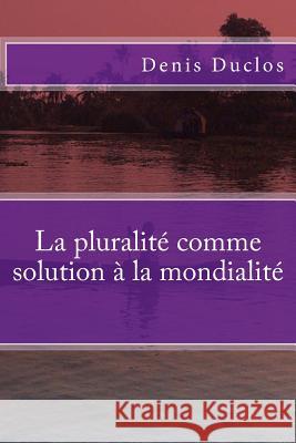 La Pluralite Comme Solution a la Mondialite Denis Henri Duclos 9781519699701