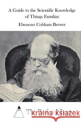 A Guide to the Scientific Knowledge of Things Familiar Ebenezer Cobham Brewer The Perfect Library 9781519704214