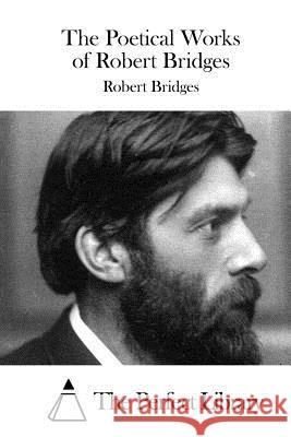 The Poetical Works of Robert Bridges Robert Bridges The Perfect Library 9781519705518 Createspace Independent Publishing Platform