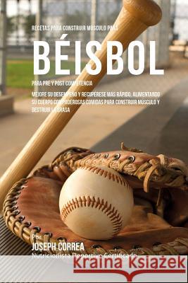 Recetas para Construir Musculo para Beisbol, para Pre y Post Competencia: Mejore su desempeno y recuperese mas rapido, alimentando su cuerpo con poder Correa (Nutricionista Deportivo Certific 9781519706485 Createspace Independent Publishing Platform