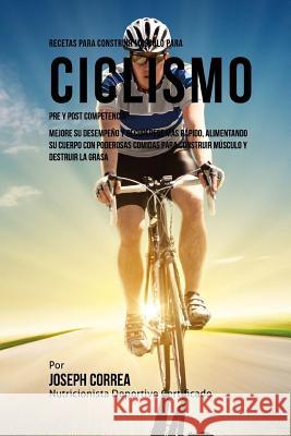 Recetas para Construir Musculo para Ciclismo Pre y Post Competencia: Mejore su desempeno y recuperese mas rapido, alimentando su cuerpo con poderosas Correa (Nutricionista Deportivo Certific 9781519706768 Createspace Independent Publishing Platform