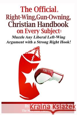 The Official, Right-Wing, Gun-Owning, Christian Handbook on Every Subject: Muzzle Any Liberal Left-Wing Argument with a Strong Right Hook! Greg Perry 9781519708748 Createspace Independent Publishing Platform
