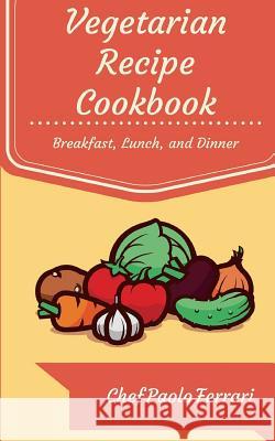 Vegetarian Recipe Cookbook: The Ultimate Day to Day Recipe Book: Vegetarian Breakfast, Lunch, and Dinner Recipes Chef Paolo Ferrari 9781519711984 Createspace Independent Publishing Platform