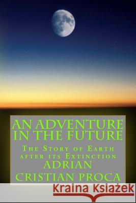 An Adventure in The Future: The Story of Earth after its Extinction Proca, Adrian Cristian 9781519713681 Createspace Independent Publishing Platform