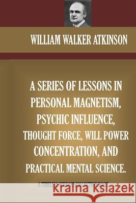 A Series Of Lessons In Personal Magnetism, Psychic Influence, Thought Force... William Walker Atkinson 9781519714077