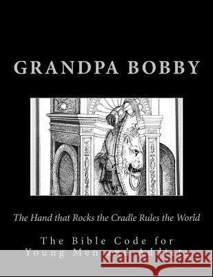 The Hand that Rocks the Cradle Rules the World: The Bible Code for Young Men and Addicts Bobby, Grandpa 9781519714374