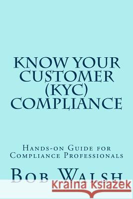 Know Your Customer (KYC) Compliance: Hands-on Guide for Compliance Professionals Walsh, Bob 9781519716941 Createspace Independent Publishing Platform