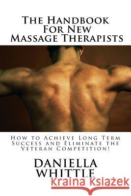 The Handbook For New Massage Therapist: How to Achieve Long Term Success and Eliminate the Veteran Competition! Whittle, Daniella 9781519717054