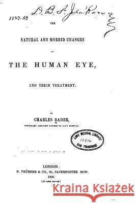 The Natural and morbid changes of the human eye, and their treatment Bader, Charles 9781519717993 Createspace Independent Publishing Platform
