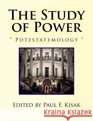 The Study of Power: Potestatemology Edited by Paul F. Kisak 9781519718549