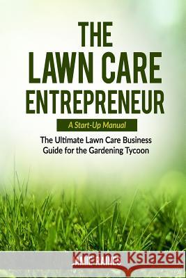 The Lawn Care Entrepreneur - A Start-Up Manual: The Ultimate Lawn Care Business Guide for the Gardening Tycoon Jamie Raines 9781519719577 Createspace Independent Publishing Platform