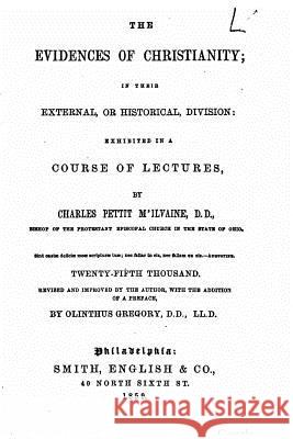 The evidences of Christianity, in their external, or historical division Mc'Ilvaine, Charles Pettit 9781519720030