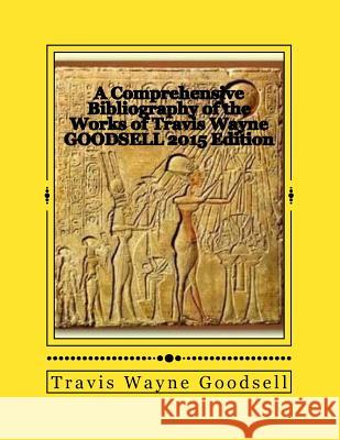 A Comprehensive Bibliography of the Works of Travis Wayne Goodsell: 2015 Edition Travis Wayne Goodsell 9781519721815 Createspace Independent Publishing Platform