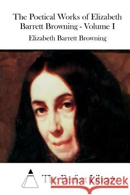 The Poetical Works of Elizabeth Barrett Browning - Volume I Elizabeth Barrett Browning The Perfect Library 9781519723093 Createspace Independent Publishing Platform