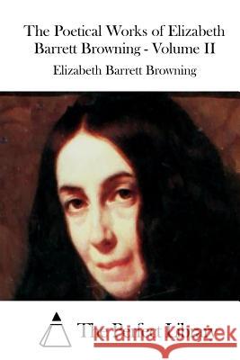 The Poetical Works of Elizabeth Barrett Browning - Volume II Elizabeth Barrett Browning The Perfect Library 9781519723253 Createspace Independent Publishing Platform
