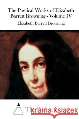 The Poetical Works of Elizabeth Barrett Browning - Volume IV Elizabeth Barrett Browning The Perfect Library 9781519723390 Createspace Independent Publishing Platform